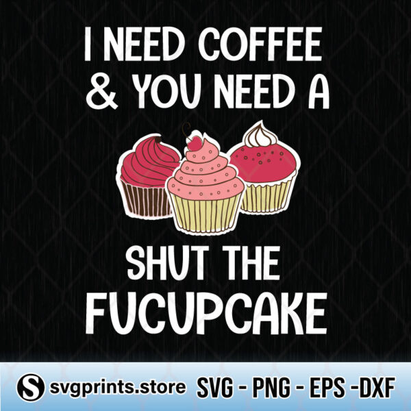 I Need Coffee And You Need A Shut The Fucupcake svg